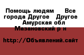 Помощь людям . - Все города Другое » Другое   . Амурская обл.,Мазановский р-н